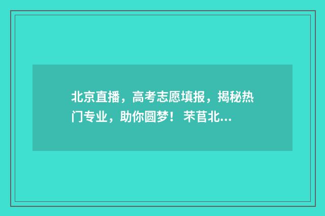 北京直播，高考志愿填报，揭秘热门专业，助你圆梦！ 芣苢北京高考