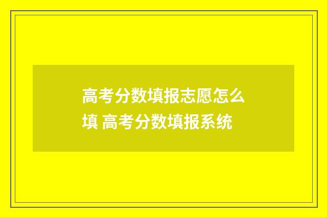 高考分数填报志愿怎么填 高考分数填报系统