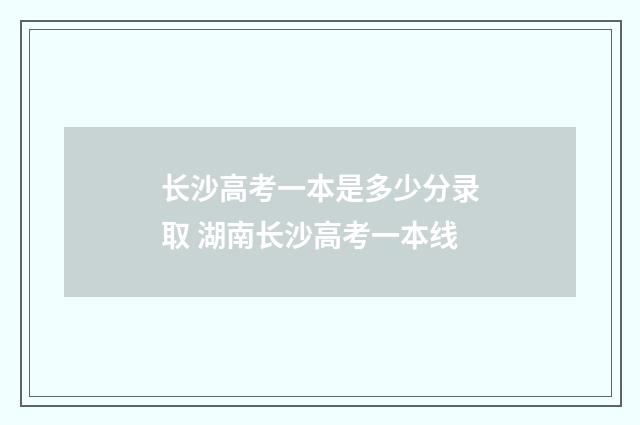 长沙高考一本是多少分录取 湖南长沙高考一本线