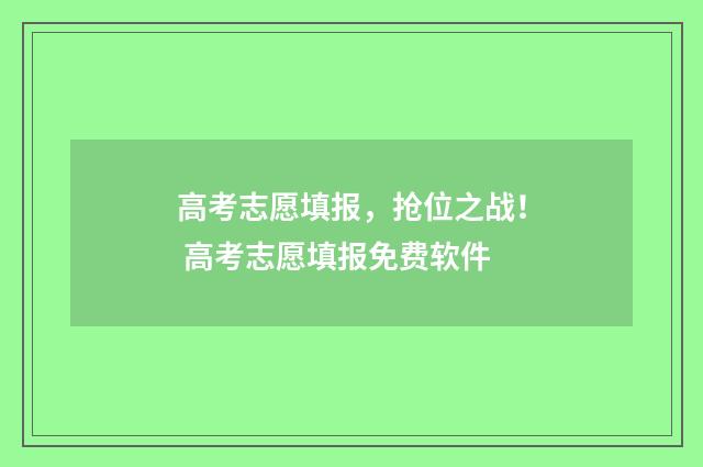 高考志愿填报，抢位之战！ 高考志愿填报免费软件