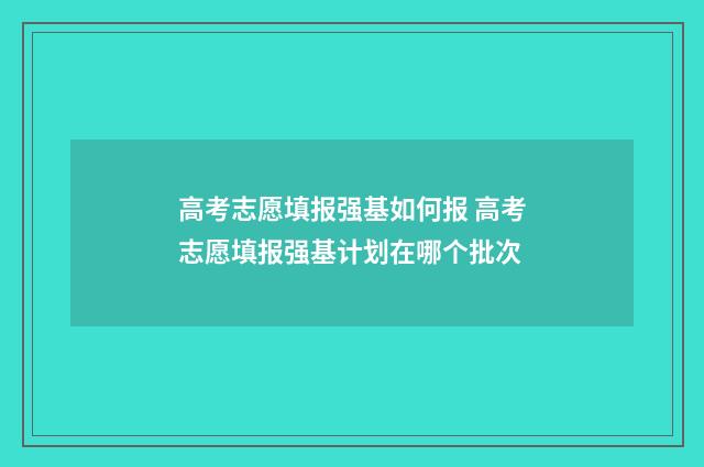高考志愿填报强基如何报 高考志愿填报强基计划在哪个批次