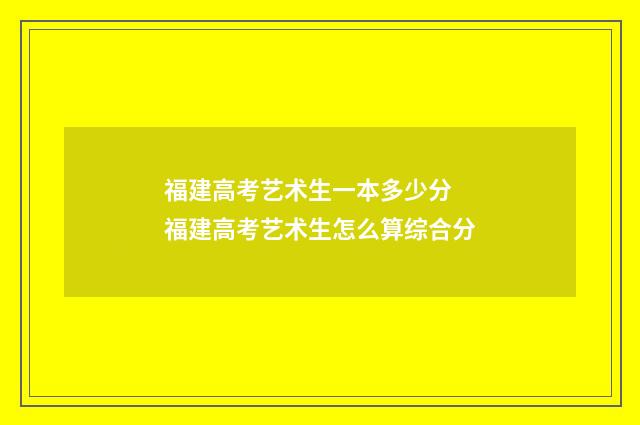 福建高考艺术生一本多少分 福建高考艺术生怎么算综合分