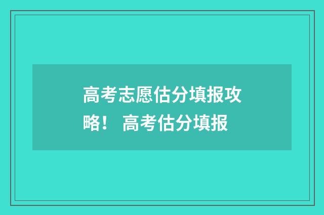高考志愿估分填报攻略！ 高考估分填报