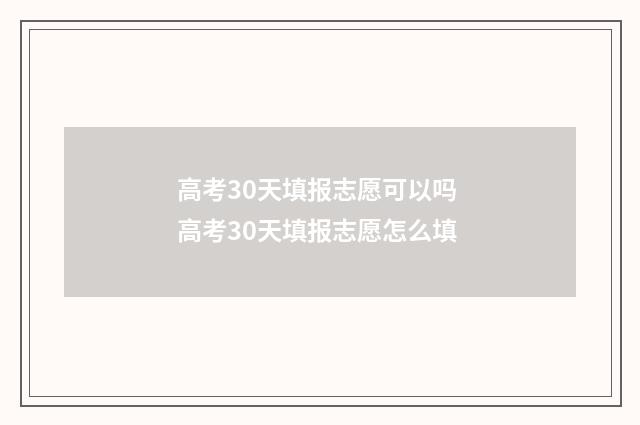 高考30天填报志愿可以吗 高考30天填报志愿怎么填