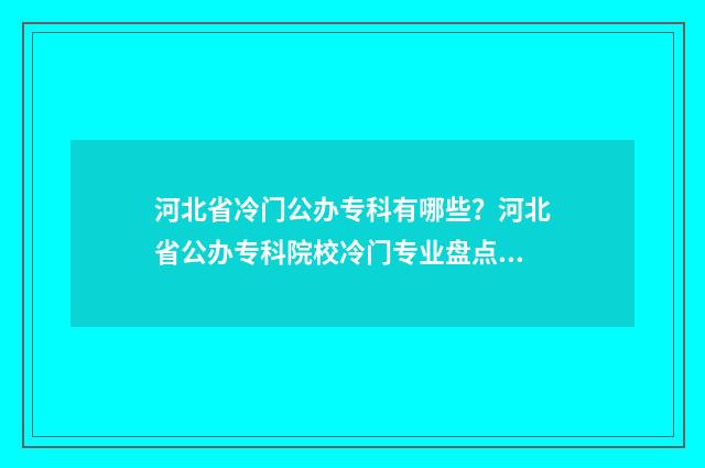 河北省冷门公办专科有哪些？河北省公办专科院校冷门专业盘点 河北公办的学校