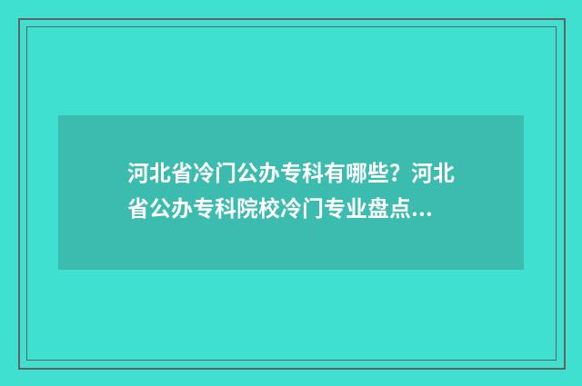 河北省冷门公办专科有哪些?河北省公办专科院校冷门专业盘点 河北公办的学校