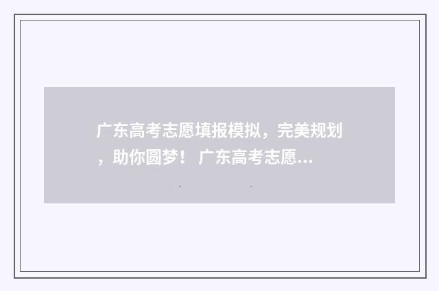 广东高考志愿填报模拟,完美规划,助你圆梦! 广东高考志愿填报