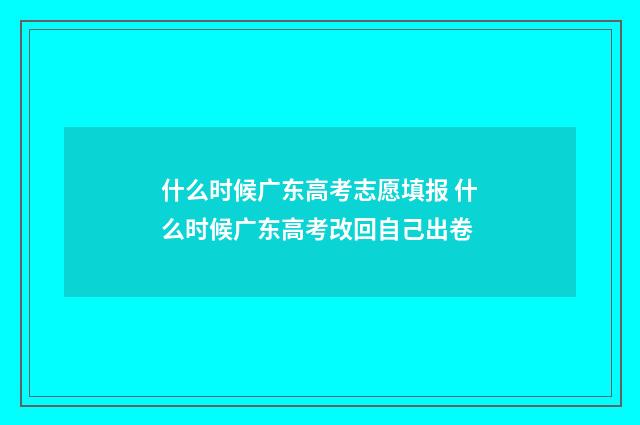 什么时候广东高考志愿填报 什么时候广东高考改回自己出卷