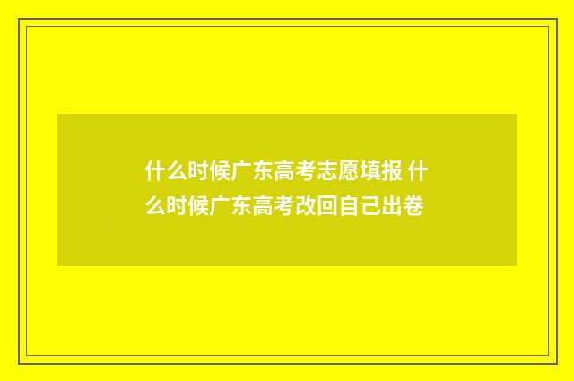 什么时候广东高考志愿填报 什么时候广东高考改回自己出卷