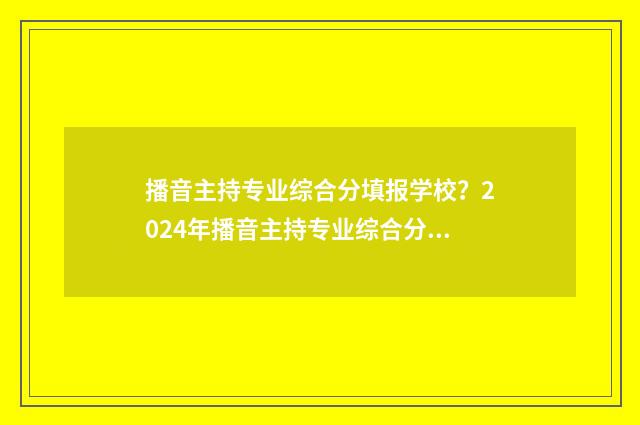 播音主持专业综合分填报学校？2024年播音主持专业综合分填报学校推荐 播音主持专业综合类大学