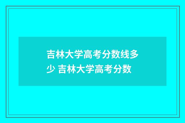 吉林大学高考分数线多少 吉林大学高考分数