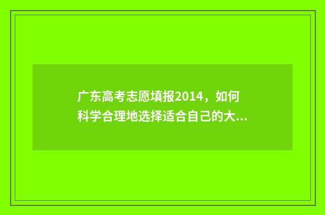 广东高考志愿填报2014，如何科学合理地选择适合自己的大学专业？ 广东高考志愿填报辅助系统