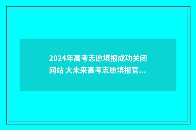2024年高考志愿填报成功关闭网站 大未来高考志愿填报官网