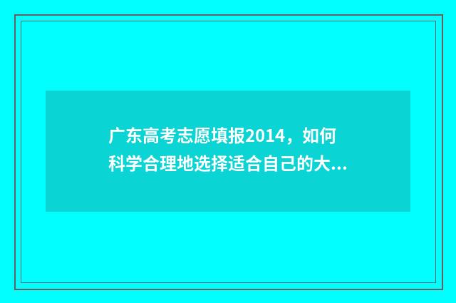 广东高考志愿填报2014，如何科学合理地选择适合自己的大学专业？ 广东高考志愿填报辅助系统