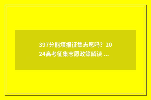 397分能填报征集志愿吗？2024高考征集志愿政策解读 397分能填报征集表吗