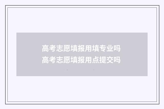 高考志愿填报用填专业吗 高考志愿填报用点提交吗