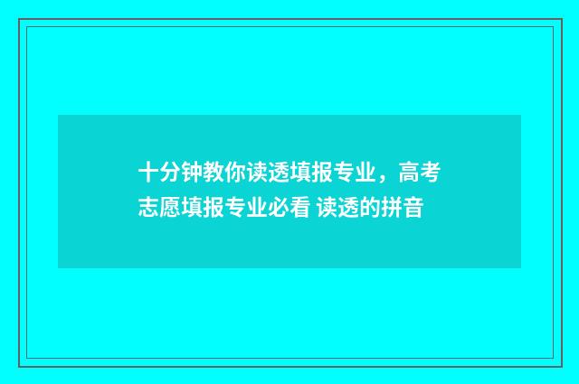 十分钟教你读透填报专业，高考志愿填报专业必看 读透的拼音