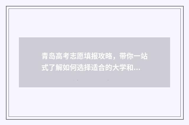 青岛高考志愿填报攻略，带你一站式了解如何选择适合的大学和专业！ 青岛高考志愿填报咨询机构