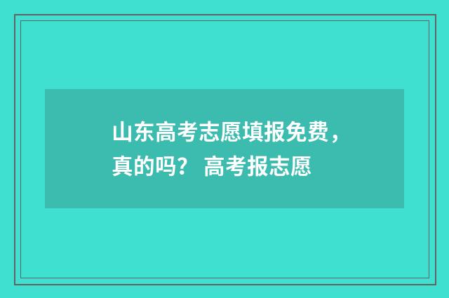 山东高考志愿填报免费，真的吗？ 高考报志愿