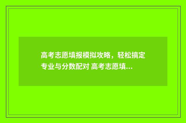 高考志愿填报模拟攻略，轻松搞定专业与分数配对 高考志愿填报模拟