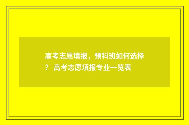 高考志愿填报，预科班如何选择？ 高考志愿填报专业一览表