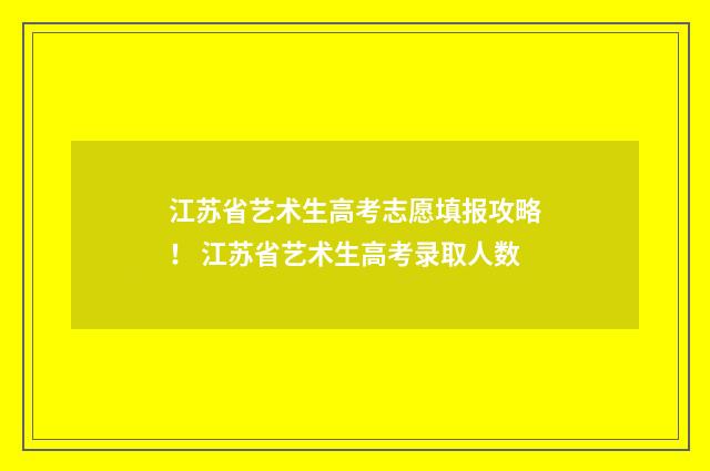 江苏省艺术生高考志愿填报攻略！ 江苏省艺术生高考录取人数