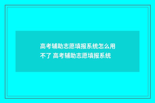 高考辅助志愿填报系统怎么用不了 高考辅助志愿填报系统