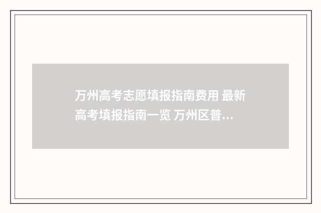 万州高考志愿填报指南费用 最新高考填报指南一览 万州区普通高中志愿填报