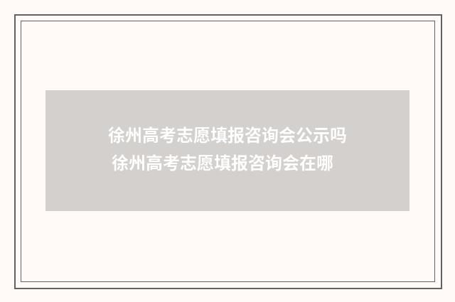徐州高考志愿填报咨询会公示吗 徐州高考志愿填报咨询会在哪
