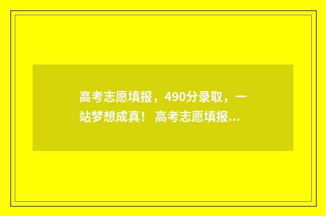 高考志愿填报，490分录取，一站梦想成真！ 高考志愿填报怎么填报