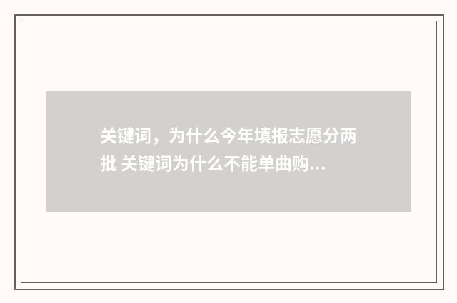 关键词，为什么今年填报志愿分两批 关键词为什么不能单曲购买
