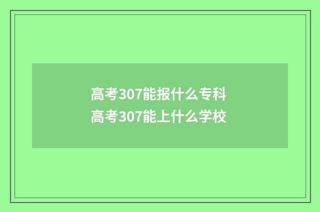 高考307能报什么专科 高考307能上什么学校