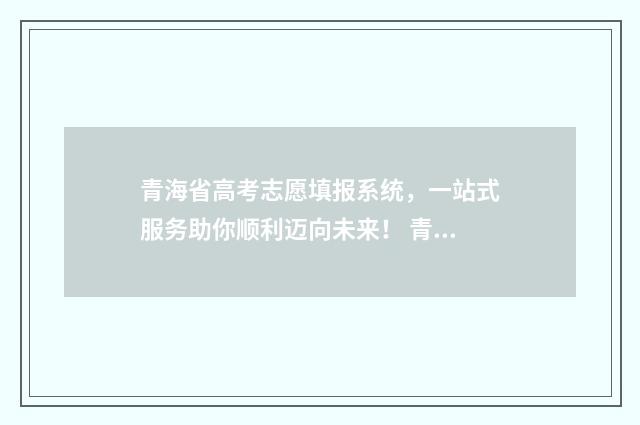 青海省高考志愿填报系统，一站式服务助你顺利迈向未来！ 青海省高考志愿录取结果查询官网