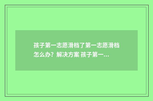 孩子第一志愿滑档了第一志愿滑档怎么办？解决方案 孩子第一志愿被退档,那怎么办