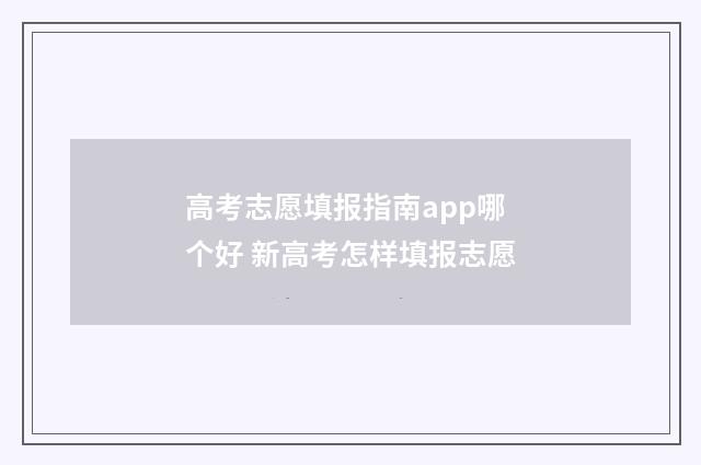 高考志愿填报指南app哪个好 新高考怎样填报志愿