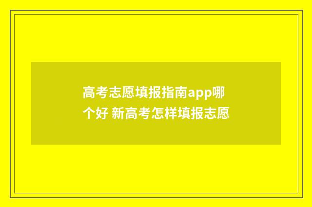 高考志愿填报指南app哪个好 新高考怎样填报志愿