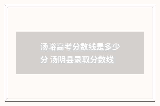 汤峪高考分数线是多少分 汤阴县录取分数线