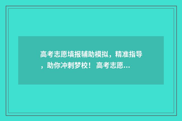 高考志愿填报辅助模拟，精准指导，助你冲刺梦校！ 高考志愿填报辅助系统登录入口