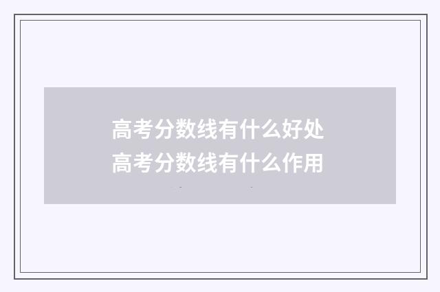 高考分数线有什么好处 高考分数线有什么作用