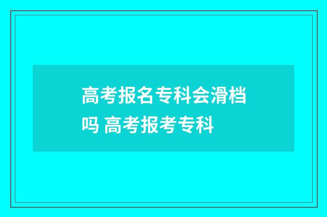 高考报名专科会滑档吗 高考报考专科