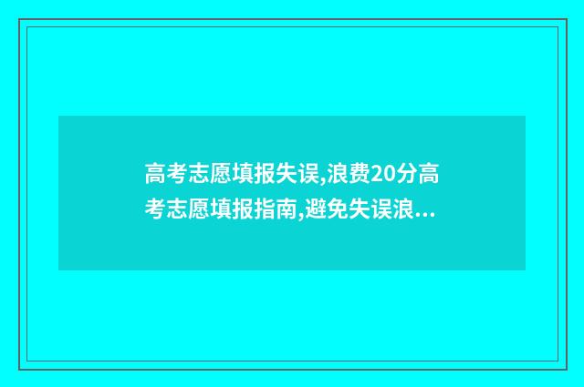 高考志愿填报失误,浪费20分高考志愿填报指南,避免失误浪费分 高考志愿填报失误如何弥补