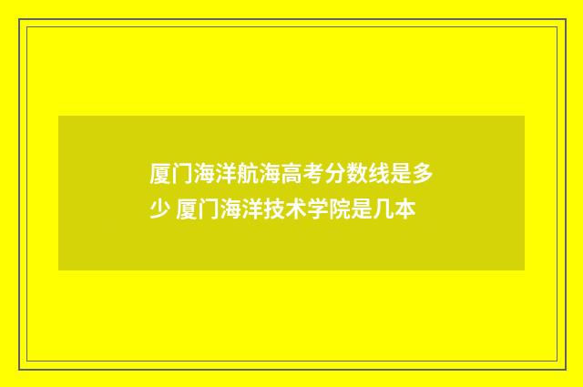 厦门海洋航海高考分数线是多少 厦门海洋技术学院是几本