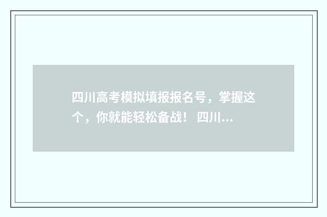 四川高考模拟填报报名号，掌握这个，你就能轻松备战！ 四川高考模拟填志愿