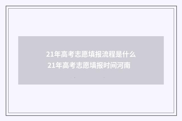 21年高考志愿填报流程是什么 21年高考志愿填报时间河南