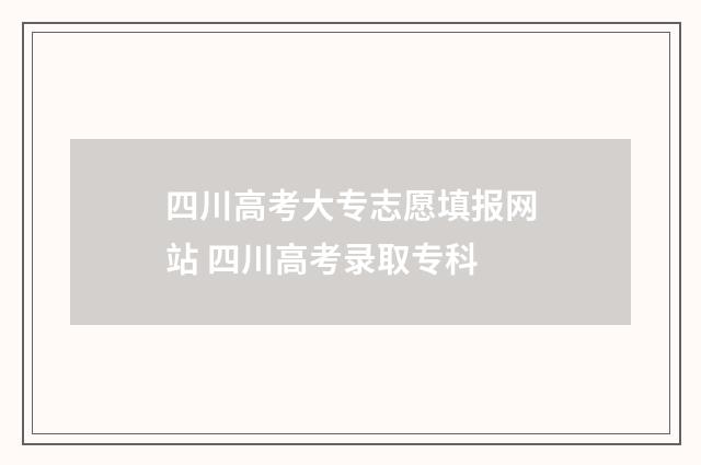 四川高考大专志愿填报网站 四川高考录取专科
