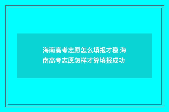 海南高考志愿怎么填报才稳 海南高考志愿怎样才算填报成功