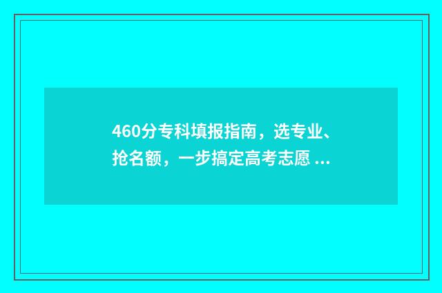 460分专科填报指南,选专业、抢名额,一步搞定高考志愿 专科分数报考