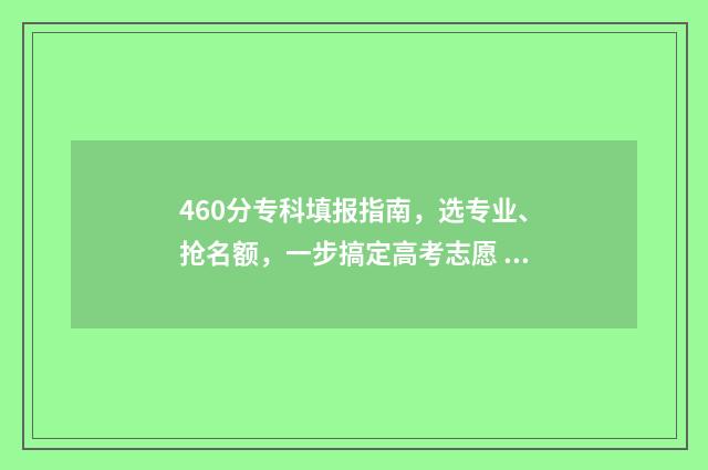 460分专科填报指南,选专业、抢名额,一步搞定高考志愿 专科分数报考