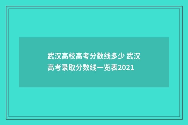 武汉高校高考分数线多少 武汉高考录取分数线一览表2021