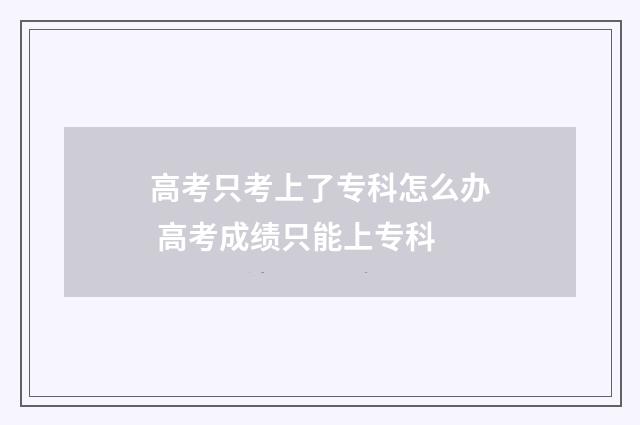 高考只考上了专科怎么办 高考成绩只能上专科